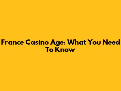 France Casino Age: What You Need To Know