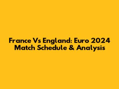 France Vs England: Euro 2024 Match Schedule & Analysis