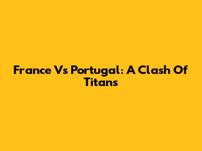 France Vs Portugal: A Clash Of Titans