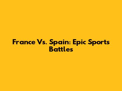 France Vs. Spain: Epic Sports Battles