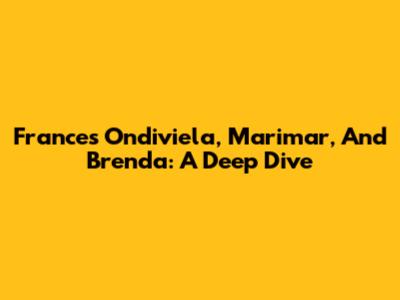 Frances Ondiviela, Marimar, And Brenda: A Deep Dive