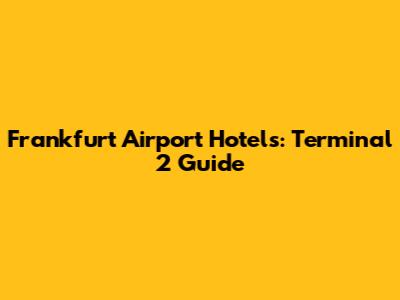 Frankfurt Airport Hotels: Terminal 2 Guide
