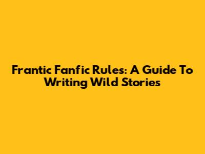 Frantic Fanfic Rules: A Guide To Writing Wild Stories