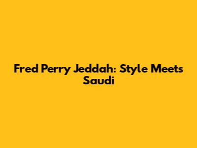 Fred Perry Jeddah: Style Meets Saudi