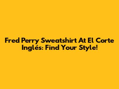 Fred Perry Sweatshirt At El Corte Inglés: Find Your Style!