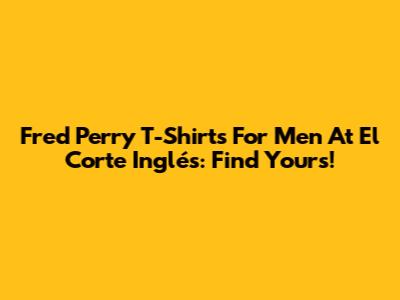 Fred Perry T-Shirts For Men At El Corte Inglés: Find Yours!