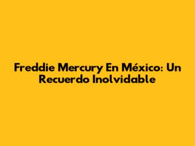 Freddie Mercury En México: Un Recuerdo Inolvidable