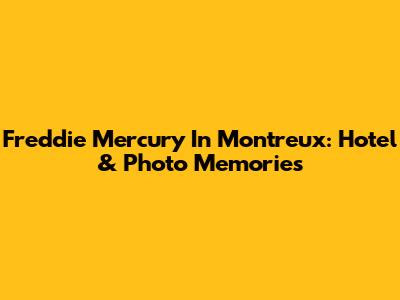 Freddie Mercury In Montreux: Hotel & Photo Memories