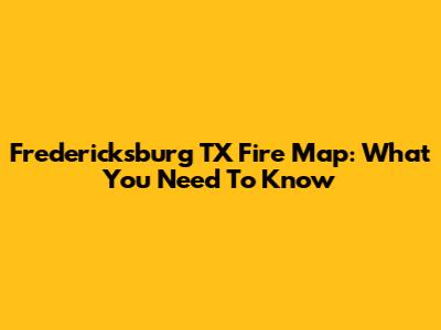 Fredericksburg TX Fire Map: What You Need To Know