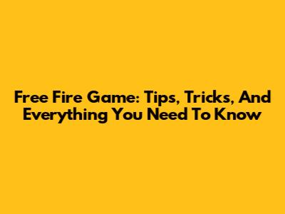 Free Fire Game: Tips, Tricks, And Everything You Need To Know