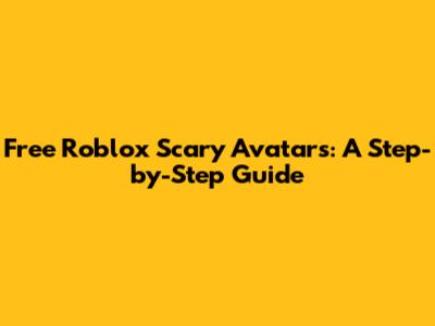 Free Roblox Scary Avatars: A Step-by-Step Guide