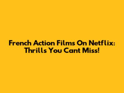 French Action Films On Netflix: Thrills You Can't Miss!