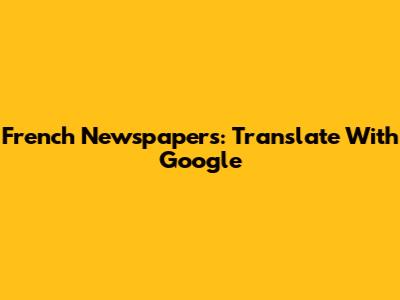 French Newspapers: Translate With Google
