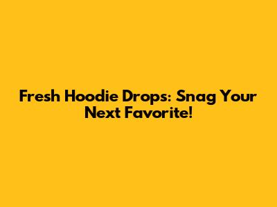 Fresh Hoodie Drops: Snag Your Next Favorite!
