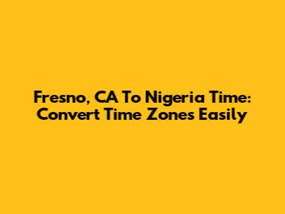 Fresno, CA To Nigeria Time: Convert Time Zones Easily