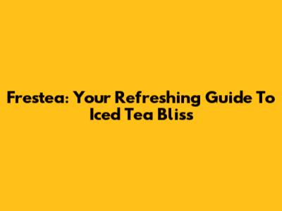 Frestea: Your Refreshing Guide To Iced Tea Bliss