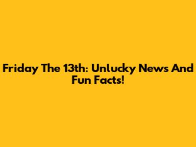 Friday The 13th: Unlucky News And Fun Facts!