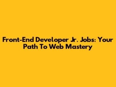 Front-End Developer Jr. Jobs: Your Path To Web Mastery