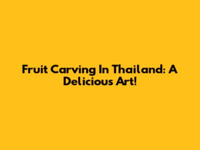 Fruit Carving In Thailand: A Delicious Art!