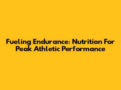 Fueling Endurance: Nutrition For Peak Athletic Performance
