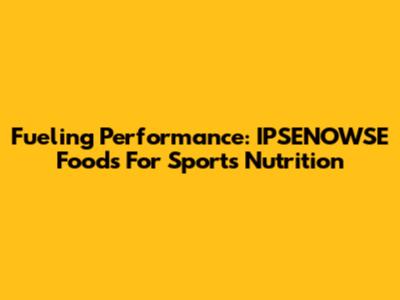 Fueling Performance: IPSENOWSE Foods For Sports Nutrition