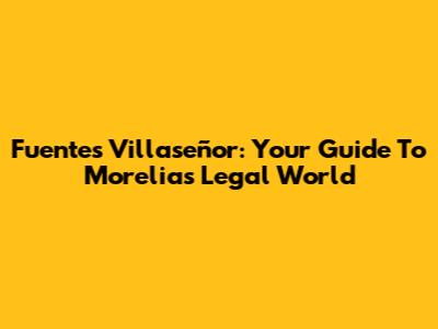 Fuentes Villaseñor: Your Guide To Morelia's Legal World
