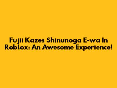 Fujii Kaze's 'Shinunoga E-wa' In Roblox: An Awesome Experience!