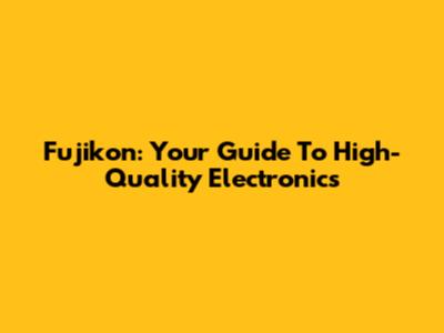Fujikon: Your Guide To High-Quality Electronics