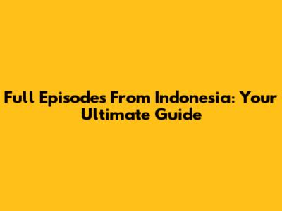 Full Episodes From Indonesia: Your Ultimate Guide