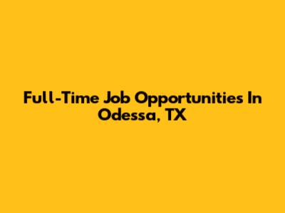 Full-Time Job Opportunities In Odessa, TX