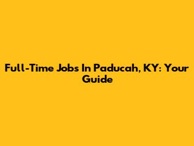 Full-Time Jobs In Paducah, KY: Your Guide