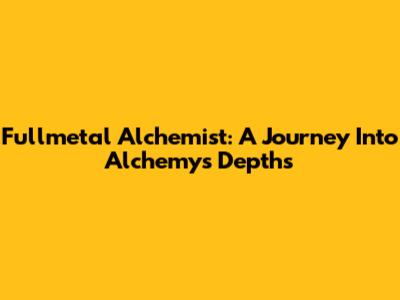 Fullmetal Alchemist: A Journey Into Alchemy's Depths