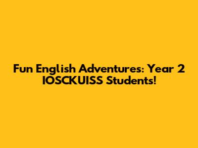 Fun English Adventures: Year 2 IOSCKUISS Students!
