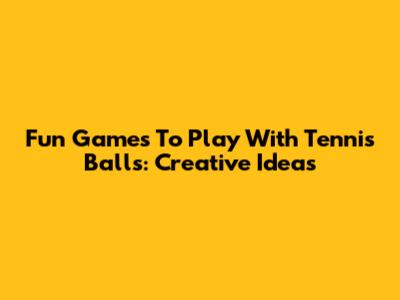 Fun Games To Play With Tennis Balls: Creative Ideas