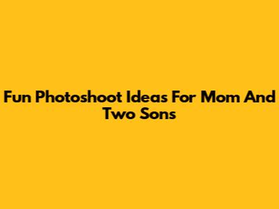 Fun Photoshoot Ideas For Mom And Two Sons