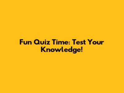 Fun Quiz Time: Test Your Knowledge!