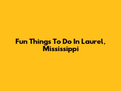 Fun Things To Do In Laurel, Mississippi