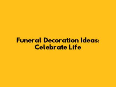 Funeral Decoration Ideas: Celebrate Life