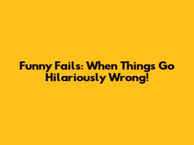 Funny Fails: When Things Go Hilariously Wrong!