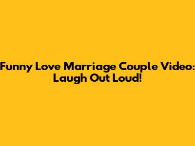 Funny Love Marriage Couple Video: Laugh Out Loud!