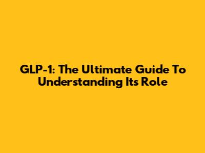 GLP-1: The Ultimate Guide To Understanding Its Role