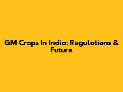 GM Crops In India: Regulations & Future