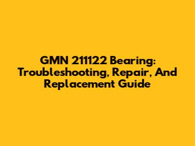 GMN 211122 Bearing: Troubleshooting, Repair, And Replacement Guide
