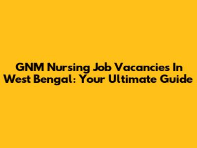 GNM Nursing Job Vacancies In West Bengal: Your Ultimate Guide
