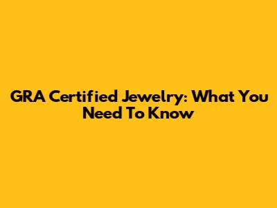 GRA Certified Jewelry: What You Need To Know