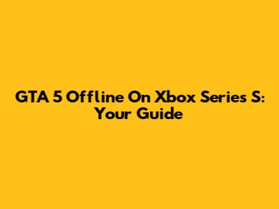 GTA 5 Offline On Xbox Series S: Your Guide