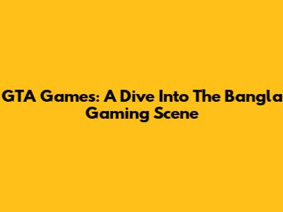 GTA Games: A Dive Into The Bangla Gaming Scene
