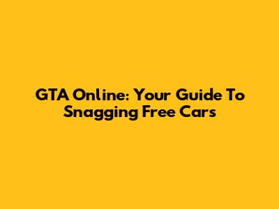 GTA Online: Your Guide To Snagging Free Cars
