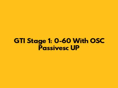 GTI Stage 1: 0-60 With OSC Passivesc UP