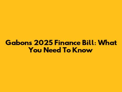 Gabon's 2025 Finance Bill: What You Need To Know